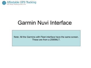 Garmin Nuvi Interface

Note: All the Garmins with Fleet interface have the same screen.
   Note: All the Garmin’s with Fleet2595MLT. are similar to
                  These are from a interface
these images. These are from a 2595MLT and the 2555LMT
                  are the same screens
 