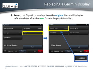 My Vessel Screen CZone Screen
2. Record the Dipswitch number from the original Garmin Display for
reference later after the new Garmin Display is installed.
Replacing a Garmin Display
 