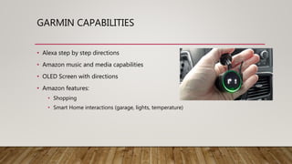 GARMIN CAPABILITIES
• Alexa step by step directions
• Amazon music and media capabilities
• OLED Screen with directions
• Amazon features:
• Shopping
• Smart Home interactions (garage, lights, temperature)
 