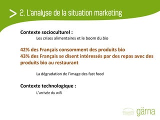 Contexte socioculturel :   Les crises alimentaires et le boom du bio 42% des Français consomment des produits bio  43% des Français se disent intéressés par des repas avec des produits bio au restaurant      La dégradation de l’image des fast food Contexte technologique :   L’arrivée du wifi 