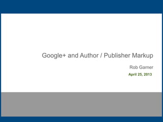 Google+ and Author / Publisher Markup
Rob Garner
April 25, 2013
 