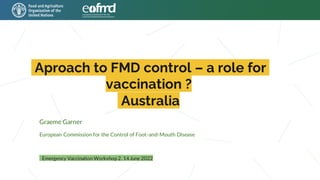 Aproach to FMD control – a role for
vaccination ?
Australia
Emergency Vaccination Workshop 2. 14 June 2022
Graeme Garner
European Commission for the Control of Foot-and-Mouth Disease
 
