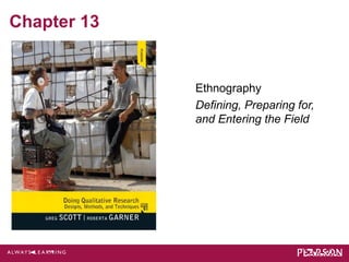 Chapter 13 
Ethnography 
Defining, Preparing for, 
and Entering the Field 
 