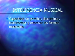 INTELIGENCIA MUSICAL Capacidad de percibir, discriminar, transformar y expresar las formas musicales.