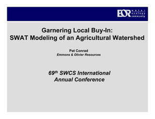 Garnering Local Buy-In:
SWAT Modeling of an Agricultural Watershed
Pat Conrad
Emmons & Olivier Resources
69th SWCS International
Annual Conference
 