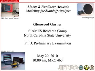 NC STATE UNIVERSITY
Glenwood Garner
SIAMES Research Group
North Carolina State University
Linear & Nonlinear Acoustic
Modeling for Standoff Analysis
Ph.D. Preliminary Examination
May 20, 2010
10:00 am, MRC 463
ERL Anechoic Chamber Audio Spotlight
Polytec PDV-100
 