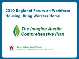 Garner Stoll, Assistant Director Planning and Development Review Department The Imagine Austin  Comprehensive Plan 2010 Regional Forum on Workforce Housing: Bring Workers Home 