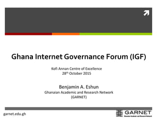 garnet.edu.gh

Ghana Internet Governance Forum (IGF)
Benjamin A. Eshun
Ghanaian Academic and Research Network
(GARNET)
Kofi Annan Centre of Excellence
28th October 2015
 
