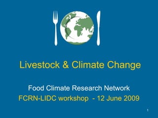 Livestock & Climate Change Food Climate Research Network FCRN-LIDC workshop  - 12 June 2009 