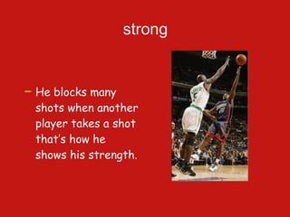 He blocks many shots when another player takes a shot  that’s how he shows his strength.  strong 