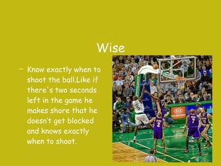 Wise Know exactly when to shoot the ball.Like if there's two seconds left in the game he makes shore that he doesn’t get blocked and knows exactly when to shoot. 