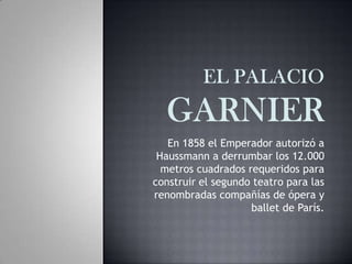 En 1858 el Emperador autorizó a
Haussmann a derrumbar los 12.000
metros cuadrados requeridos para
construir el segundo teatro para las
renombradas compañías de ópera y
ballet de París.
 