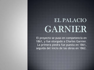 El proyecto se puso en competencia en
1861, y fue otorgado a Charles Garnier.
La primera piedra fue puesta en 1861,
seguida del inicio de las obras en 1862.
 
