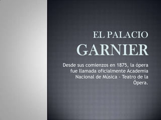 Desde sus comienzos en 1875, la ópera
fue llamada oficialmente Academia
Nacional de Música - Teatro de la
Ópera.
 
