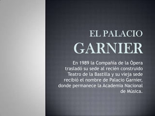 En 1989 la Compañía de la Ópera
trasladó su sede al recién construido
Teatro de la Bastilla y su vieja sede
recibió el nombre de Palacio Garnier,
donde permanece la Academia Nacional
de Música.
 