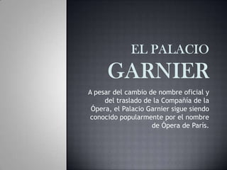 A pesar del cambio de nombre oficial y
del traslado de la Compañía de la
Ópera, el Palacio Garnier sigue siendo
conocido popularmente por el nombre
de Ópera de París.
 