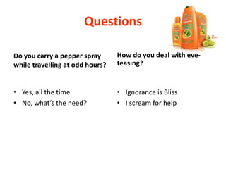 Questions
Do you carry a pepper spray
while travelling at odd hours?
• Yes, all the time
• No, what’s the need?
How do you deal with eve-
teasing?
• Ignorance is Bliss
• I scream for help
 