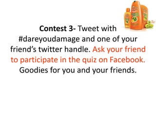 Contest 3- Tweet with
#dareyoudamage and one of your
friend’s twitter handle. Ask your friend
to participate in the quiz on Facebook.
Goodies for you and your friends.
 