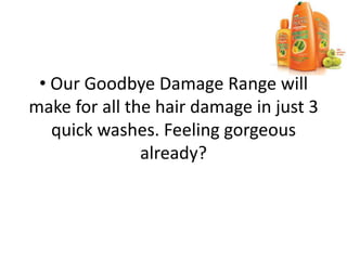 • Our Goodbye Damage Range will
make for all the hair damage in just 3
quick washes. Feeling gorgeous
already?
 
