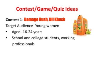 Contest/Game/Quiz Ideas
Contest 1- Damage Hush, Dil Khush
Target Audience- Young women
• Aged- 16-24 years
• School and college students, working
professionals
 