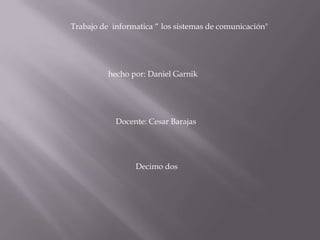 Trabajo de informatica “ los sistemas de comunicación"

hecho por: Daniel Garnik

Docente: Cesar Barajas

Decimo dos

 