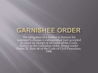 The obligation of a banker to honour his
customer’s cheque is extinguished (not accepted
or clear) on receipt of an order of the Court,
known as the Garnishee order, issued under
Order 21, Rule 46 of the Code of Civil Procedure,
1908.
 