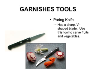 GARNISHES TOOLS
• Paring Knife
– Has a sharp, V-
shaped blade. Use
this tool to carve fruits
and vegetables.
 