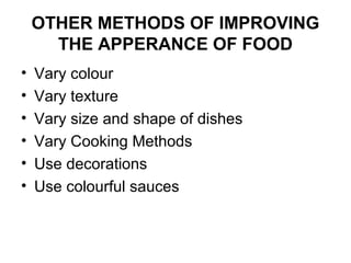 OTHER METHODS OF IMPROVING
THE APPERANCE OF FOOD
• Vary colour
• Vary texture
• Vary size and shape of dishes
• Vary Cooking Methods
• Use decorations
• Use colourful sauces
 