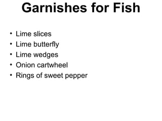 Garnishes for Fish
• Lime slices
• Lime butterfly
• Lime wedges
• Onion cartwheel
• Rings of sweet pepper
 