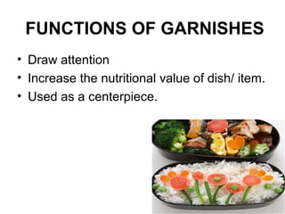 FUNCTIONS OF GARNISHES
• Draw attention
• Increase the nutritional value of dish/ item.
• Used as a centerpiece.
 