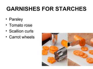 GARNISHES FOR STARCHES
• Parsley
• Tomato rose
• Scallion curls
• Carrot wheels
 