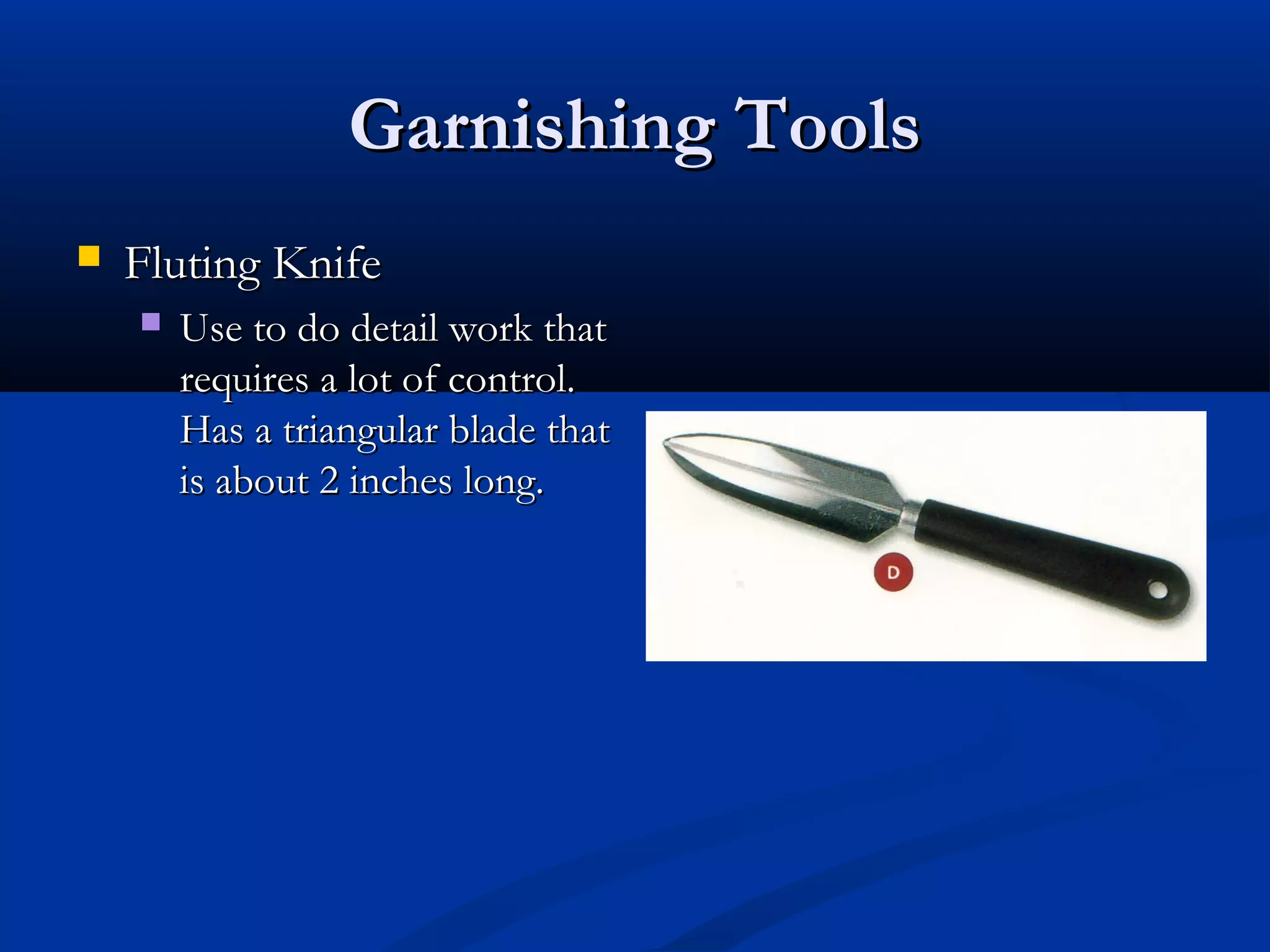 Garnishing ToolsGarnishing Tools
 Fluting KnifeFluting Knife
 Use to do detail work thatUse to do detail work that
requires a lot of control.requires a lot of control.
Has a triangular blade thatHas a triangular blade that
is about 2 inches long.is about 2 inches long.
 