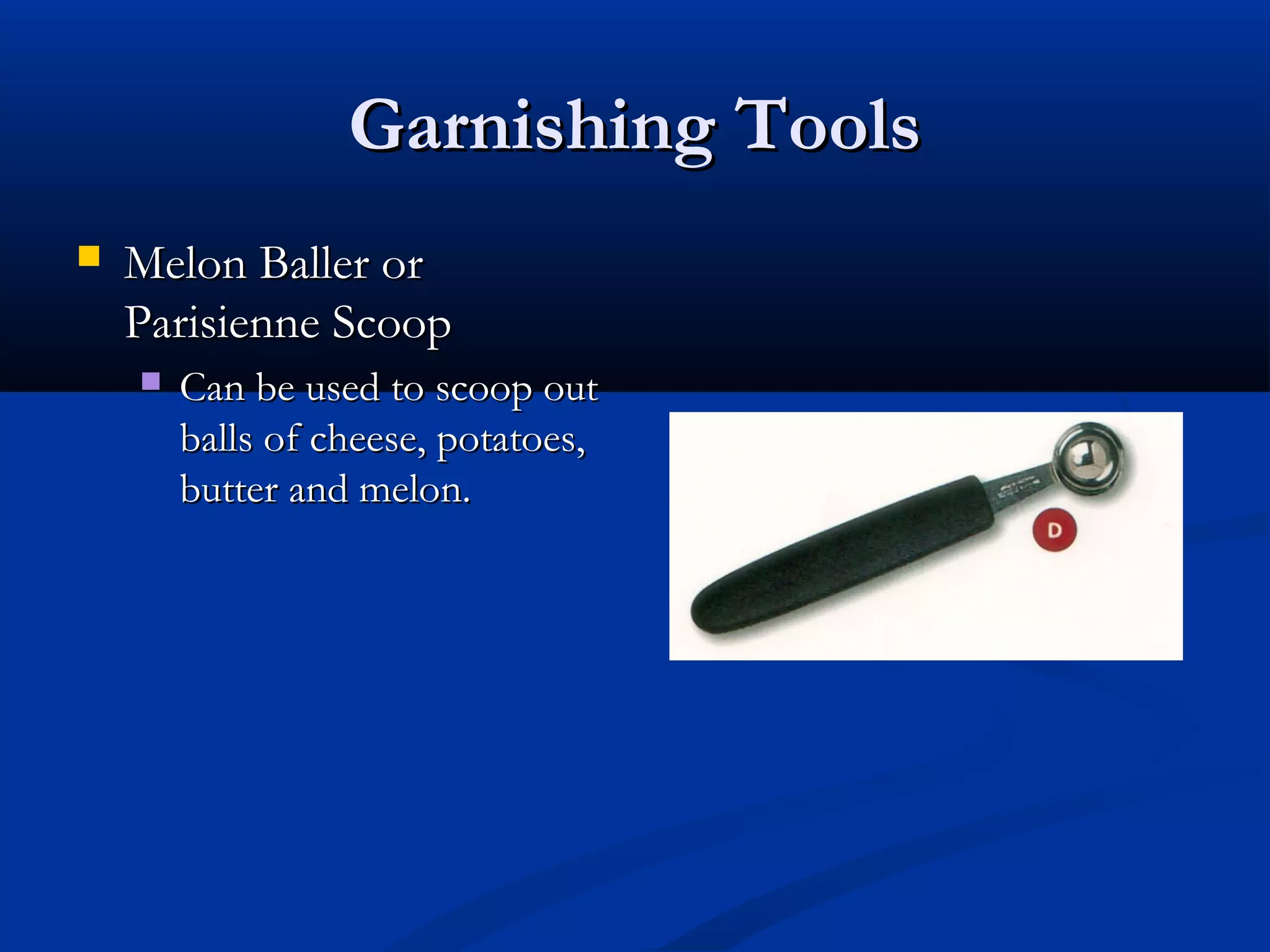 Garnishing ToolsGarnishing Tools
 Melon Baller orMelon Baller or
Parisienne ScoopParisienne Scoop
 Can be used to scoop outCan be used to scoop out
balls of cheese, potatoes,balls of cheese, potatoes,
butter and melon.butter and melon.
 