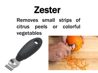 Zester
Removes small strips of
citrus peels or colorful
vegetables
 