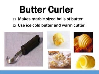 Butter Curler
 Makes marble sized balls of butter
 Use ice cold butter and warm cutter
 