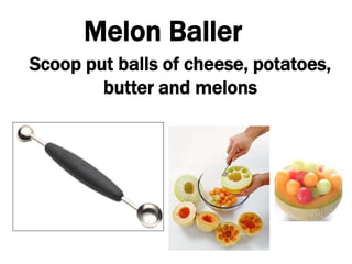 Melon Baller
Scoop put balls of cheese, potatoes,
butter and melons
 