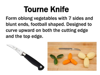 Tourne Knife
Form oblong vegetables with 7 sides and
blunt ends, football shaped. Designed to
curve upward on both the cutting edge
and the top edge.
 