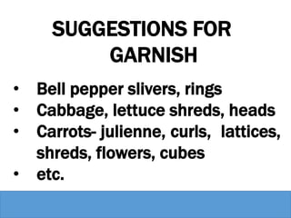 SUGGESTIONS FOR
GARNISH
• Bell pepper slivers, rings
• Cabbage, lettuce shreds, heads
• Carrots- julienne, curls, lattices,
shreds, flowers, cubes
• etc.
 