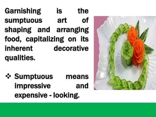 Garnishing is the
sumptuous art of
shaping and arranging
food, capitalizing on its
inherent decorative
qualities.
 Sumptuous means
impressive and
expensive - looking.
 