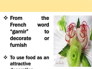  From the
French word
“garnir” to
decorate or
furnish
 To use food as an
attractive
 