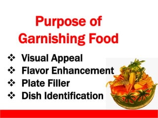 Purpose of
Garnishing Food
 Visual Appeal
 Flavor Enhancement
 Plate Filler
 Dish Identification
 