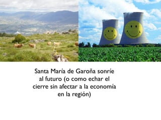 Santa María de Garoña sonríe
   al futuro (o como echar el
cierre sin afectar a la economía
           en la región)
 