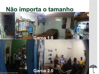 Não importa o tamanho 
Garoa 1.0 
Garoa 2.0 Foto: Arquivo Garoa Hacker Clube 
 