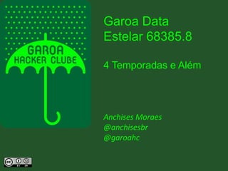Garoa Data 
Estelar 68385.8 
4 Temporadas e Além 
Anchises Moraes 
@anchisesbr 
@garoahc 
 