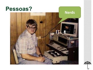 Pessoas? 
Nerds 
 