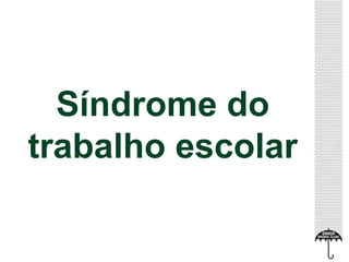 Síndrome do 
trabalho escolar 
 