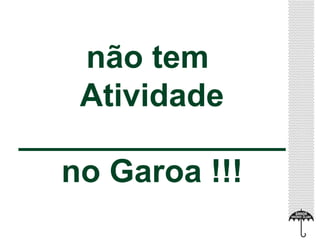 não tem 
Atividade 
_______________ 
no Garoa !!! 
 