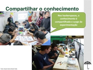 Compartilhar o conhecimento 
Fotos: Arquivo Garoa Hacker Clube 
Nos hackerspaces, o 
conhecimento é 
compartilhado e surge da 
experimentação 
 