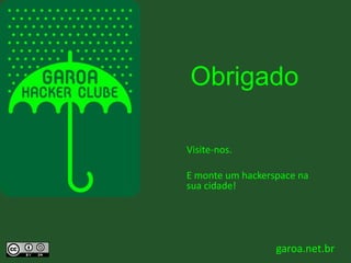 Obrigado 
garoa.net.br 
Visite-nos. 
E monte um hackerspace na 
sua cidade! 
