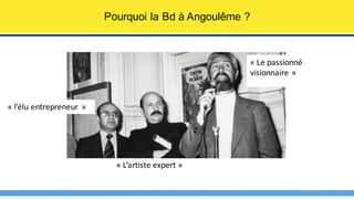 Pourquoi la Bd à Angoulême ?
« Le	passionné	
visionnaire »
« L’artiste	expert »
« l’élu	entrepreneur »
 